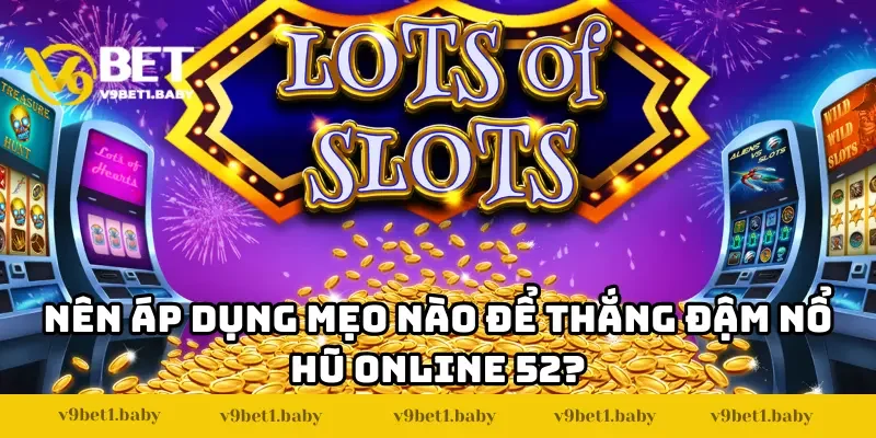 Nên áp dụng mẹo nào để thắng đậm Nổ Hũ Online 52?